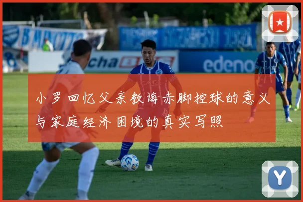小罗回忆父亲教诲赤脚控球的意义与家庭经济困境的真实写照