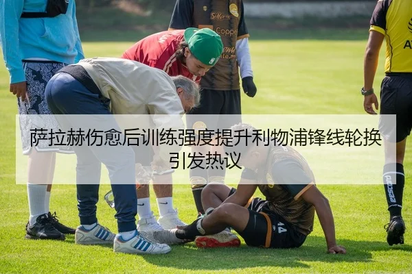 萨拉赫伤愈后训练强度提升利物浦锋线轮换引发热议